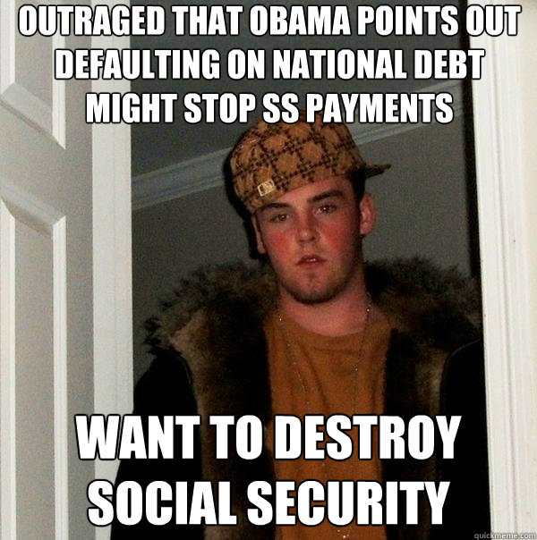 Outraged that Obama points out defaulting on National Debt might stop SS payments Want to destroy social security  Scumbag Steve