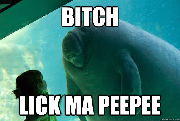 Bitch lick ma peepee  Overlord Manatee