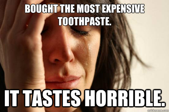 Bought the most expensive toothpaste. It tastes horrible.  First World Problems