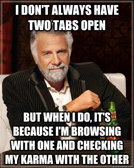 I don't always have two tabs open but when i do, it's because i'm browsing with one and checking my karma with the other - I don't always have two tabs open but when i do, it's because i'm browsing with one and checking my karma with the other  The Most Interesting Man In The World