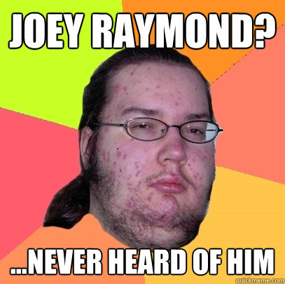 Joey Raymond? ...never heard of him  Butthurt Dweller