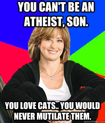 You can't be an atheist, son.  you love cats.. you would never mutilate them.  Sheltering Suburban Mom