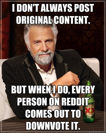 I don't always post original content. But when I do, every person on Reddit comes out to downvote it.  The Most Interesting Man In The World