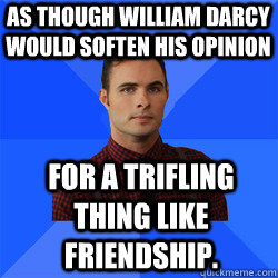 As though William Darcy would soften his opinion for a trifling thing like friendship. - As though William Darcy would soften his opinion for a trifling thing like friendship.  Socially Awkward Darcy