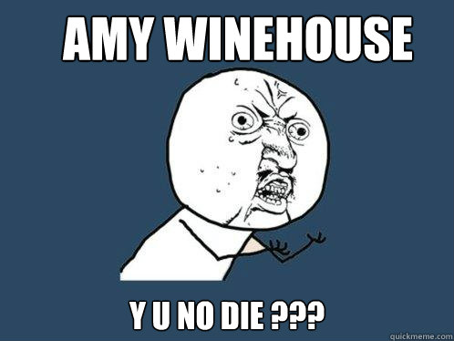 Amy winehouse y u no die ???  Y U No