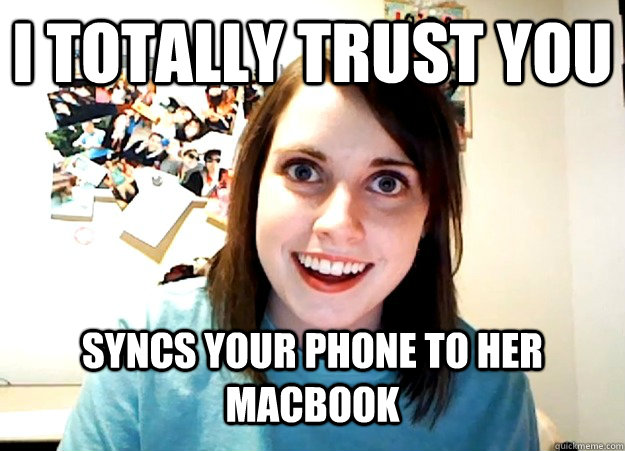 I totally trust you syncs your phone to her macbook  Overly Attached Girlfriend