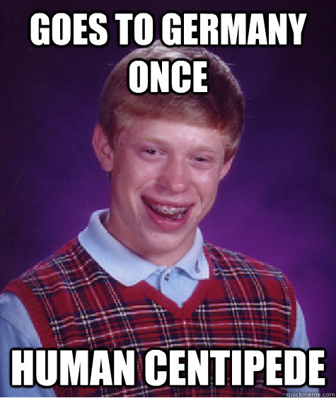 Goes to germany once human centipede  Bad Luck Brian