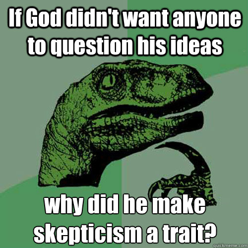 If God didn't want anyone to question his ideas why did he make skepticism a trait?  Philosoraptor