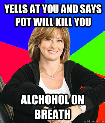 Yells at you and says pot will kill you Alchohol on breath  Sheltering Suburban Mom