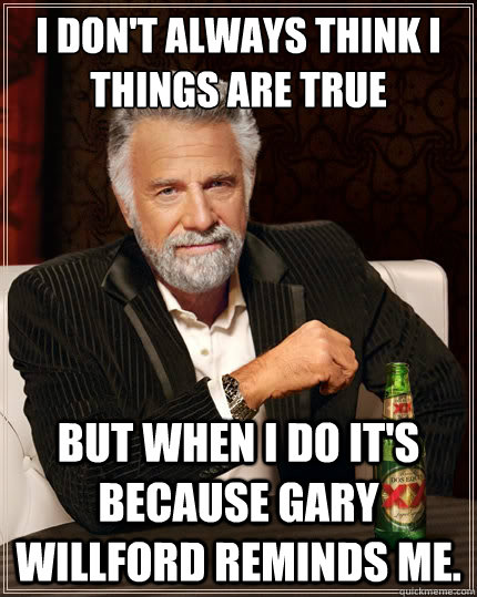 I don't always think i things are true But when i do it's because Gary Willford reminds me.  The Most Interesting Man In The World