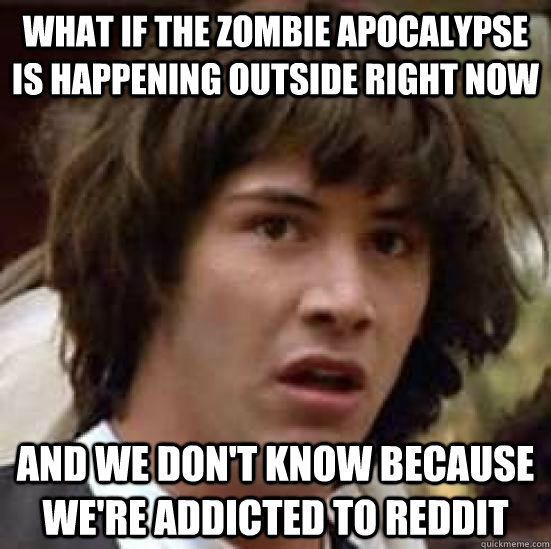 What if the zombie apocalypse is happening outside right now  and we don't know because we're addicted to reddit - What if the zombie apocalypse is happening outside right now  and we don't know because we're addicted to reddit  conspiracy keanu