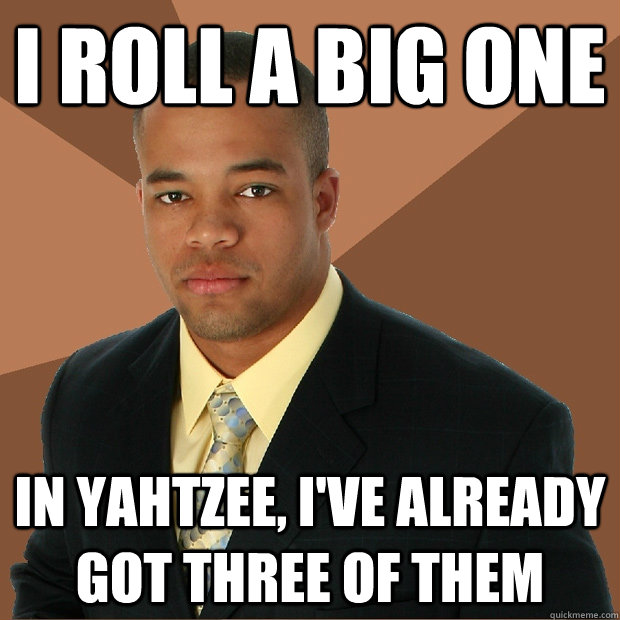 I roll a big one in yahtzee, i've already got three of them  Successful Black Man