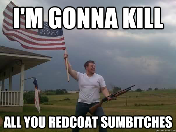 I'm gonna kill All you redcoat sumbitches - I'm gonna kill All you redcoat sumbitches  Overly Patriotic American