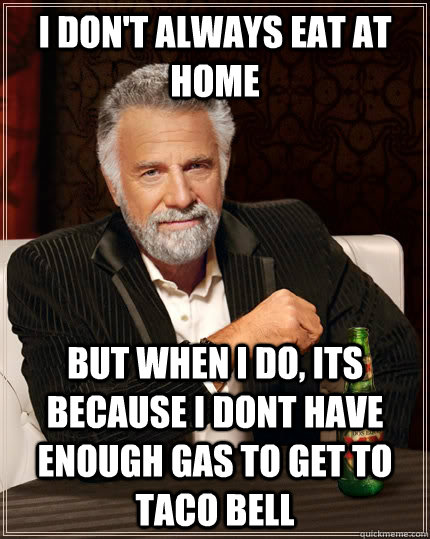 i don't always eat at home but when I do, its because i dont have enough gas to get to taco bell  The Most Interesting Man In The World