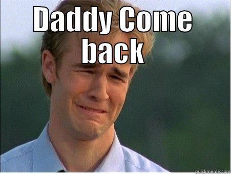 Daddy Come back ): - DADDY COME BACK  1990s Problems