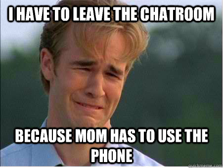 I have to leave the chatroom Because mom has to use the phone - I have to leave the chatroom Because mom has to use the phone  1990s Problems