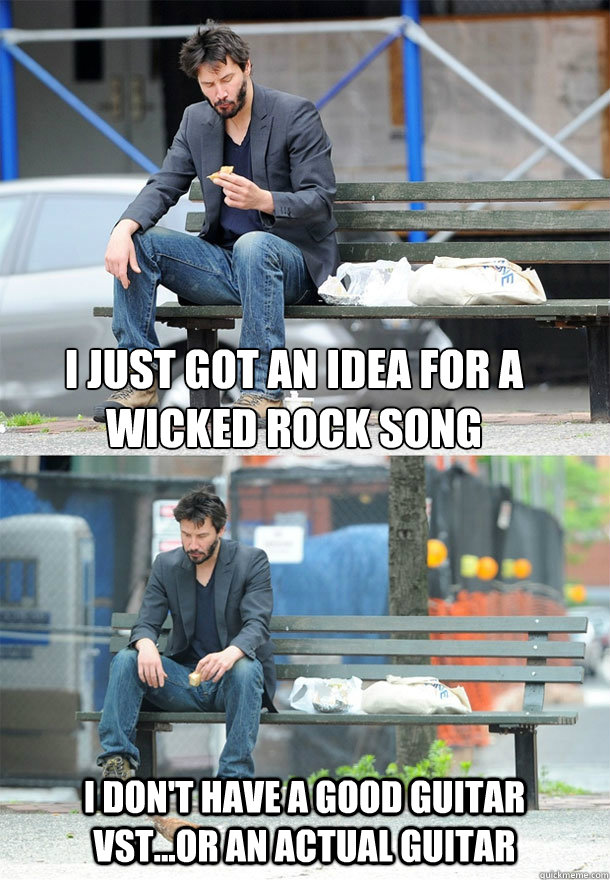 I just got an idea for a wicked rock song I don't have a good guitar VST...or an actual guitar  Sad Keanu