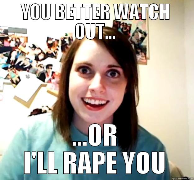 YOU BETTER WATCH OUT... ...OR I'LL RAPE YOU Overly Attached Girlfriend