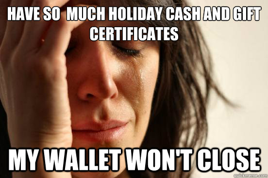 Have so  much holiday cash and gift certificates my wallet won't close  First World Problems