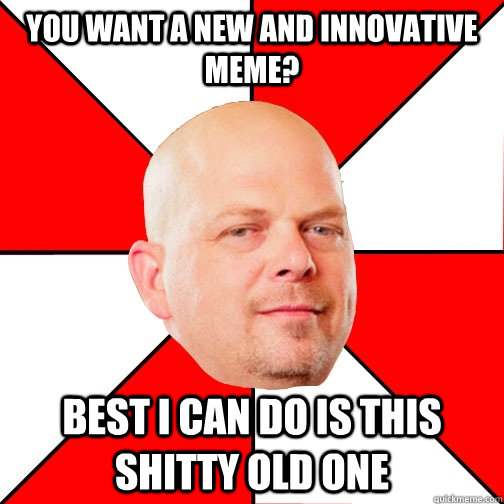 You want a new and innovative meme? best I can do is this shitty old one  Pawn Star