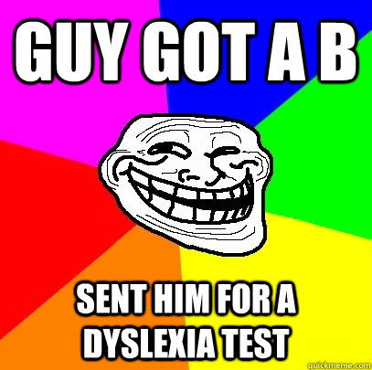 Guy got a B Sent him for a dyslexia test  Troll Face