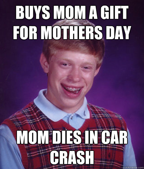 Buys mom a gift for mothers day Mom dies in car crash  Bad Luck Brian