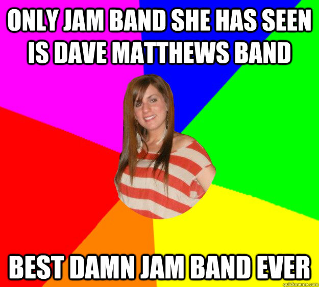 Only Jam Band she has seen is Dave Matthews Band BEST DAMN JAM BAND EVER  Typical Sorority Girl