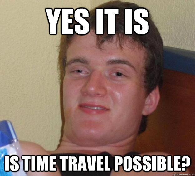 Yes it is Is time travel possible? - Yes it is Is time travel possible?  10 Guy