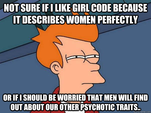 Not sure if I like Girl Code because it describes women perfectly Or if I should be worried that men will find out about our other psychotic traits..  Futurama Fry