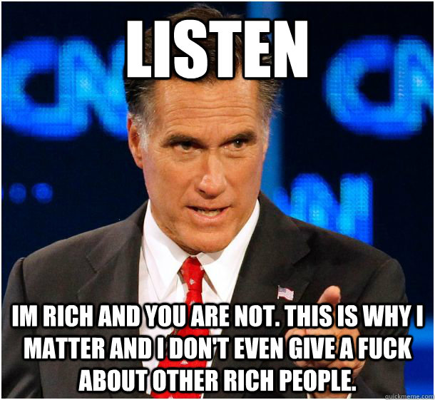 listen im rich and you are not. this is why i matter and i don't even give a fuck about other rich people.  Badass Mitt Romney