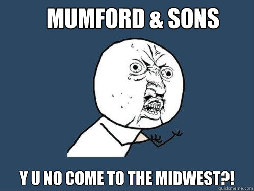 Mumford & Sons Y U NO COME TO THE MIDWEST?!  Y U No