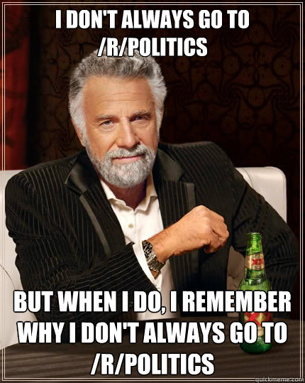 I don't always go to /r/politics But when i do, I remember why I don't always go to /r/politics  - I don't always go to /r/politics But when i do, I remember why I don't always go to /r/politics   The Most Interesting Man In The World