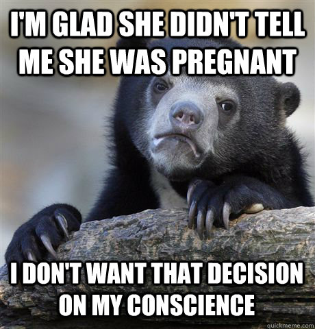 I'm glad she didn't tell me she was pregnant I don't want that decision on my conscience - I'm glad she didn't tell me she was pregnant I don't want that decision on my conscience  Confession Bear