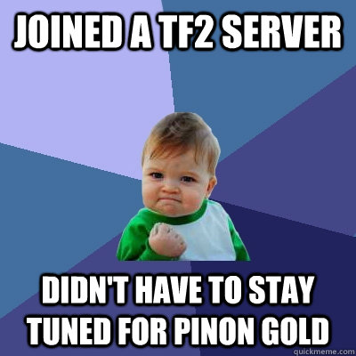 Joined a tf2 Server Didn't have to stay tuned for Pinon Gold  Success Kid