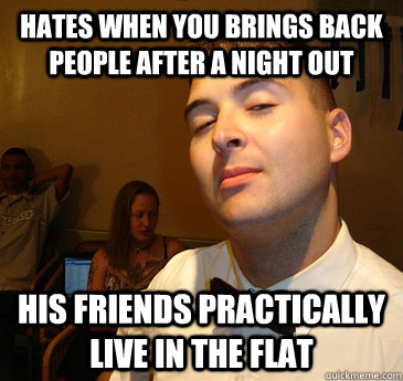 hates when you brings back people after a night out his friends practically live in the flat  Frustrating Housemate