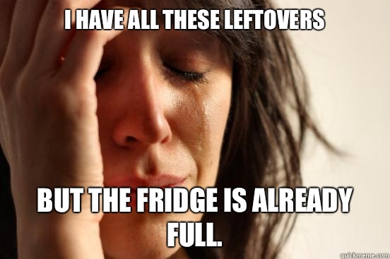 I have all these leftovers But the fridge is already full.  First World Problems