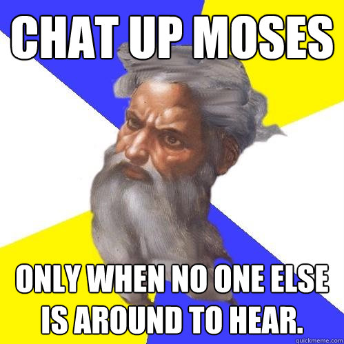 Chat up moses Only when no one else is around to hear.  Advice God