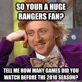 So your a huge rangers fan? Tell me how many games did you watch before the 2010 season?  Creepy Wonka