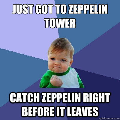 Just got to Zeppelin Tower Catch zeppelin right before it leaves  Success Kid