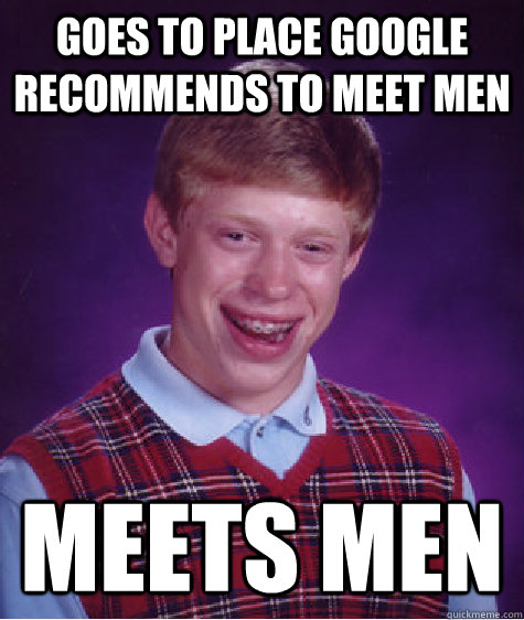 Goes to place google recommends to meet men meets men - Goes to place google recommends to meet men meets men  Bad Luck Brian