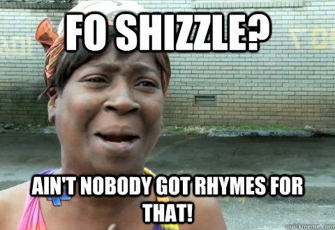 Fo shizzle? Ain't nobody got rhymes for that!  aint nobody got time