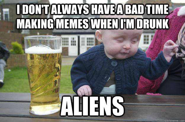 I don't always have a bad time making memes when I'm drunk Aliens   drunk baby