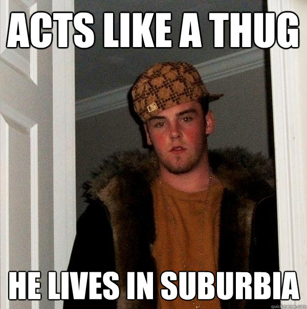 Acts like a thug He lives in suburbia  Scumbag Steve