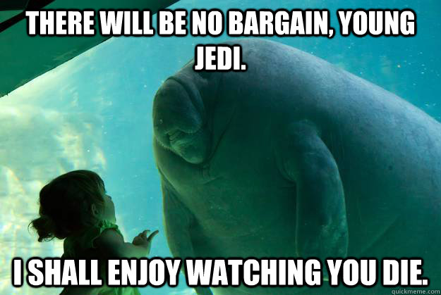 There will be no bargain, young Jedi.  I shall enjoy watching you die.  Overlord Manatee