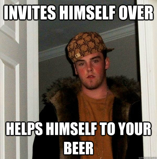 Invites himself over helps himself to your beer   Scumbag Steve