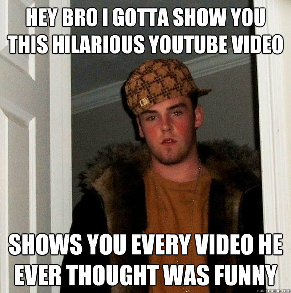 Hey bro i gotta show you this hilarious youtube video shows you every video he ever thought was funny - Hey bro i gotta show you this hilarious youtube video shows you every video he ever thought was funny  Scumbag Steve