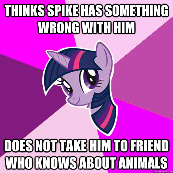 thinks spike has something wrong with him does not take him to friend who knows about animals  Twilight Sparkle