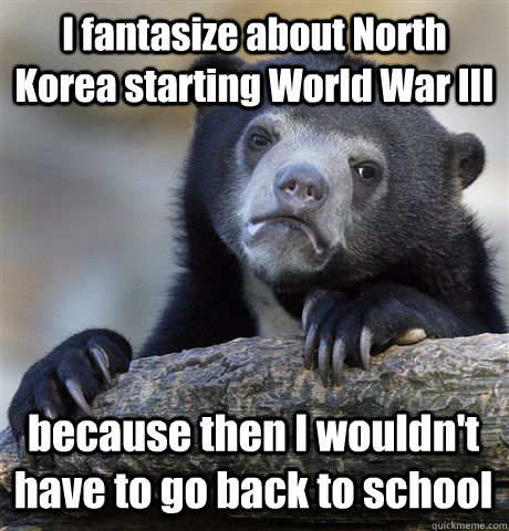 I fantasize about North Korea starting World War III because then I wouldn't have to go back to school - I fantasize about North Korea starting World War III because then I wouldn't have to go back to school  Confession Bear