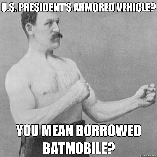 U.S. President's armored vehicle? you mean borrowed batmobile?  overly manly man