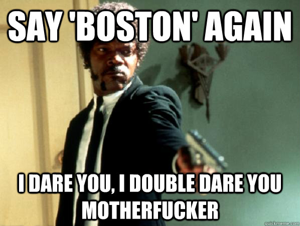 say 'BOSTON' again i dare you, i double dare you motherfucker   Say It Again Sam